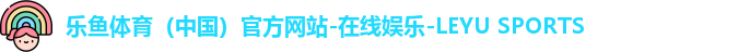乐鱼体育（中国）官方网站-在线娱乐-LEYU SPORTS