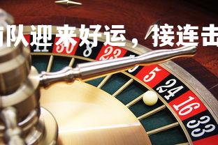 乐鱼体育登录-湖南队迎来好运，接连击败强敌成功晋级前三十名