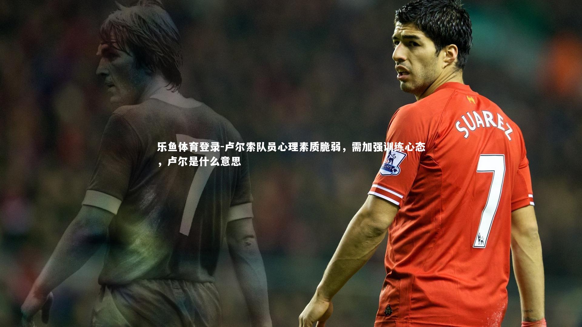 卢尔索队员心理素质脆弱,需加强训练心态,卢尔是什么意思