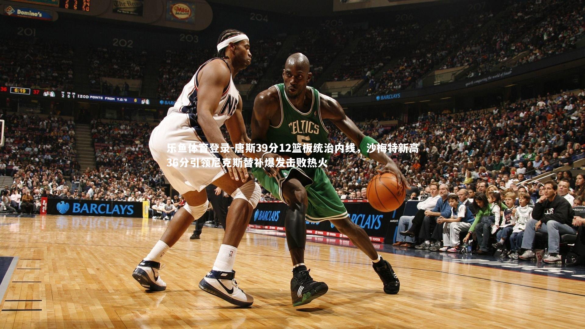 乐鱼体育登录-唐斯39分12篮板统治内线，沙梅特新高36分引领尼克斯替补爆发击败热火