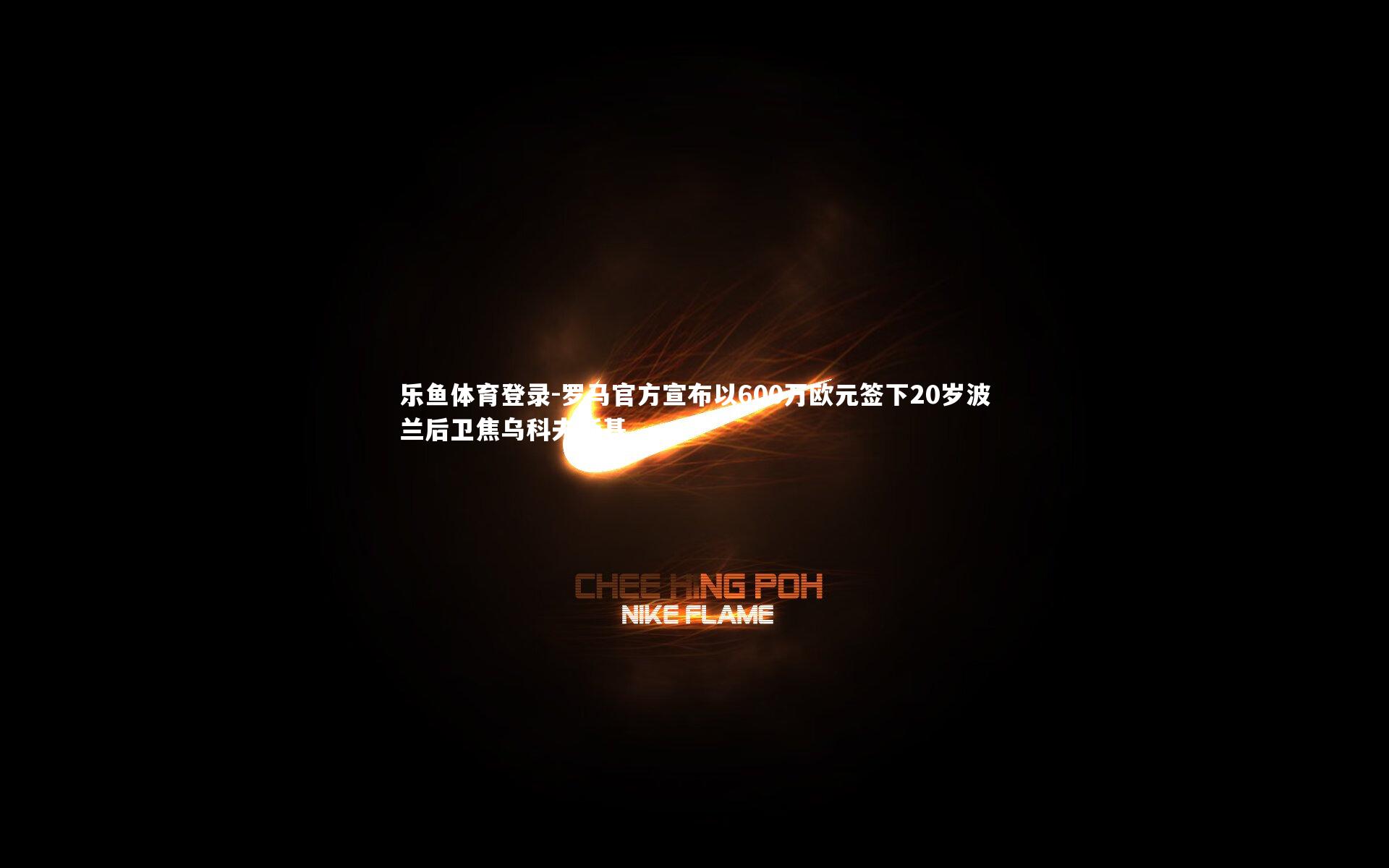 乐鱼体育登录-罗马官方宣布以600万欧元签下20岁波兰后卫焦乌科夫斯基